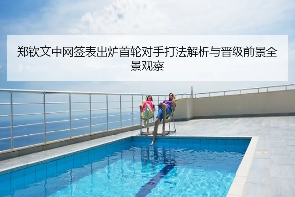 郑钦文中网签表出炉首轮对手打法解析与晋级前景全景观察