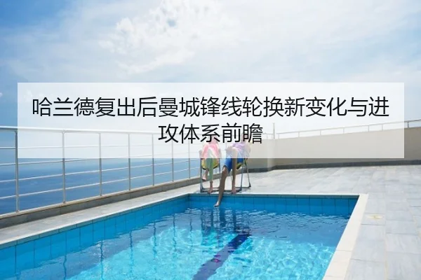 哈兰德复出后曼城锋线轮换新变化与进攻体系前瞻